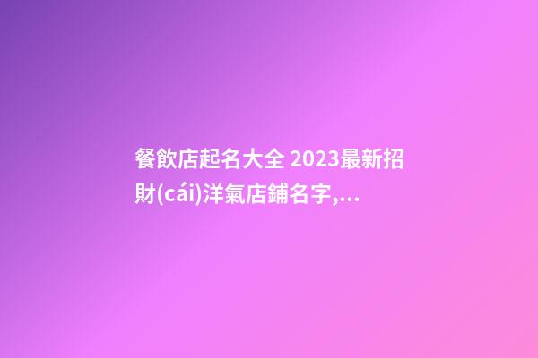 餐飲店起名大全 2023最新招財(cái)洋氣店鋪名字,起名之家-第1張-店鋪起名-玄機(jī)派